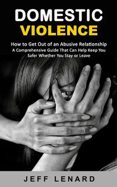 Domestic Violence: How to Get Out of an Abusive Relationship (A Comprehensive Guide That Can Help Keep You Safer Whether You Stay or Leav by Jeff Lenard