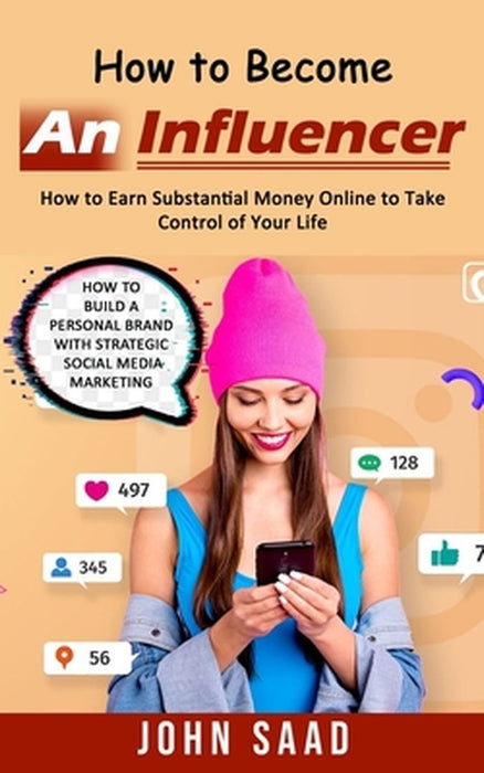 How to Become an Influencer: How to Earn Substantial Money Online to Take Control of Your Life (How to Build a Personal Brand With Strategic Social by John Saad