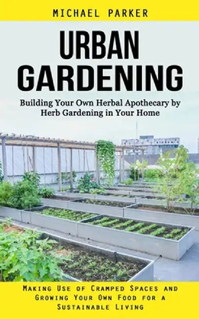 Urban Gardening: Building Your Own Herbal Apothecary by Herb Gardening in Your Home (Making Use of Cramped Spaces and Growing Your Own by Michael Parker