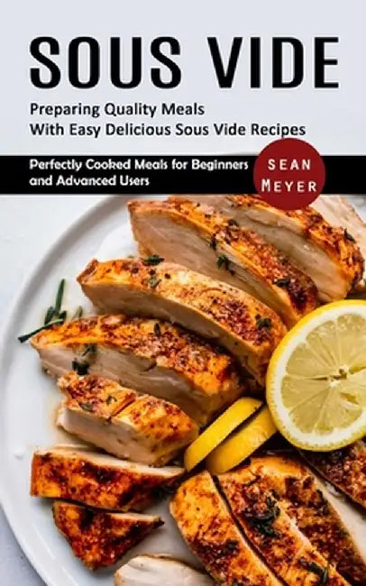 Sous Vide: Preparing Quality Meals With Easy Delicious Sous Vide Recipes (Perfectly Cooked Meals for Beginners and Advanced Users by Sean Meyer