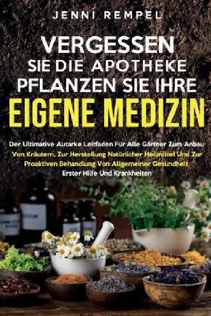 Vergessen Sie Die Apotheke - Pflanzen Sie Ihre Eigene Medizin: Der ultimative Leitfaden für Gärtner zum Anbau von Kräutern und zur Herstellung natürli by Rempel, Jenni