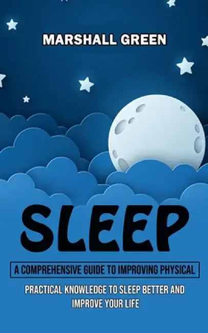 Sleep: A Comprehensive Guide to Improving Physical (Practical Knowledge to Sleep Better and Improve Your Life) by Marshall Green