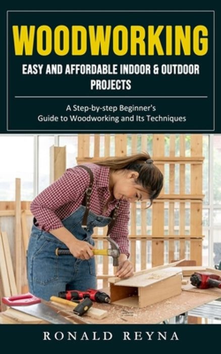 Woodworking: Easy and Affordable Indoor & Outdoor Projects (A Step-by-step Beginner's Guide to Woodworking and Its Techniques) by Ronald Reyna