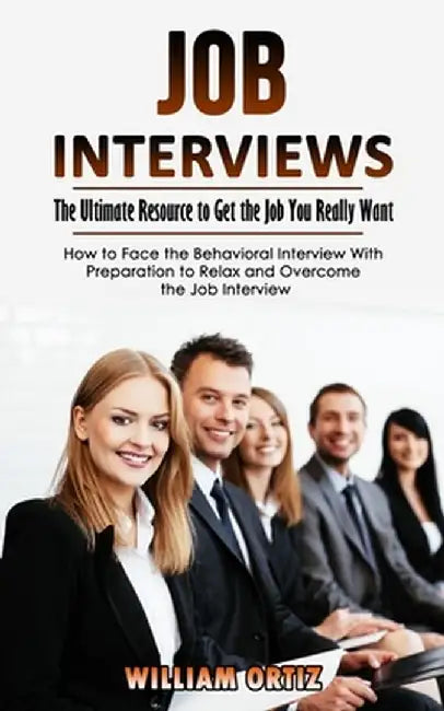 Job Interviews: The Ultimate Resource to Get the Job You Really Want (How to Face the Behavioral Interview With Preparation to Relax a by William Ortiz