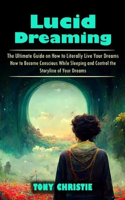 Lucid Dreaming: The Ultimate Guide on How to Literally Live Your Dreams (How to Become Conscious While Sleeping and Control the Storyl by Tony Christie