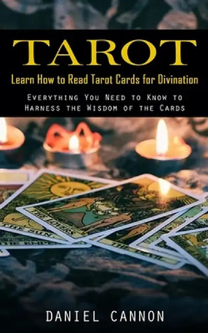 Tarot: Learn How to Read Tarot Cards for Divination (Everything You Need to Know to Harness the Wisdom of the Cards) by Daniel Cannon