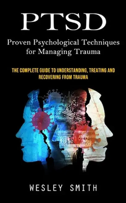 Ptsd: Proven Psychological Techniques for Managing Trauma (The Complete Guide to Understanding, Treating and Recovering From by Wesley Smith