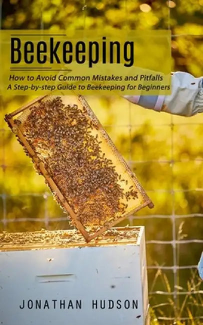 Beekeeping: How to Avoid Common Mistakes and Pitfalls (A Step-by-step Guide to Beekeeping for Beginners) by Jonathan Hudson