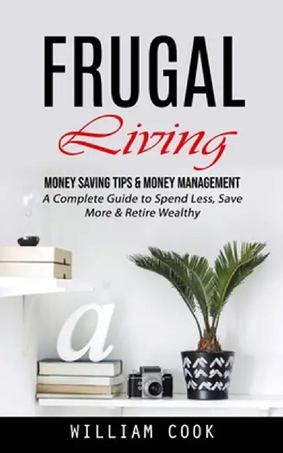 Frugal Living: Money Saving Tips & Money Management (A Complete Guide to Spend Less, Save More & Retire Wealthy) by William Cook