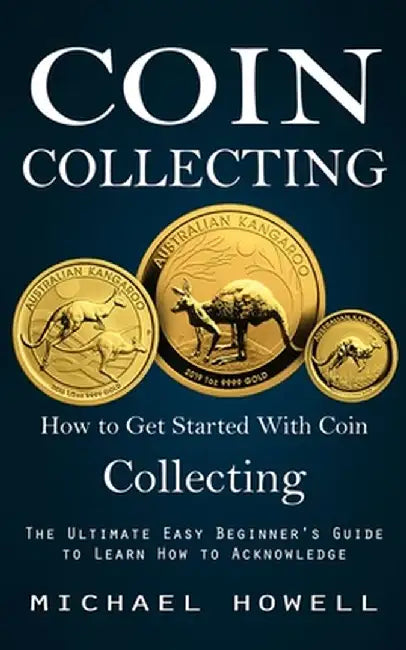 Coin Collecting: How to Get Started With Coin Collecting (The Ultimate Easy Beginner's Guide to Learn How to Acknowledge) by Michael Howell