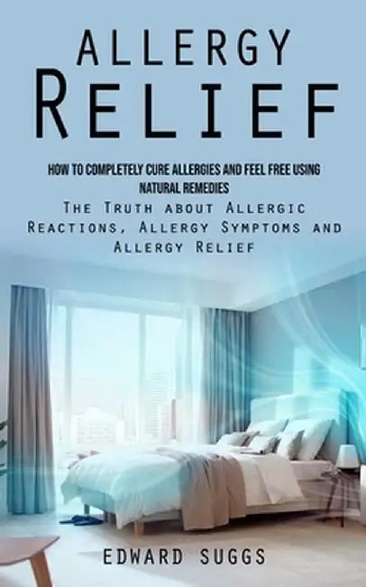 Allergy Relief: How to Completely Cure Allergies and Feel Free Using Natural Remedies (The Truth about Allergic Reactions, Allergy Sym by Edward Suggs