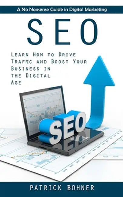 Seo: A No Nonsense Guide in Digital Marketing (Learn How to Drive Traffic and Boost Your Business in the Digital Age) by Patrick Bohner