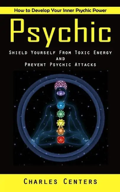 Psychic: How to Develop Your Inner Psychic Power (Shield Yourself From Toxic Energy and Prevent Psychic Attacks) by Charles Centers