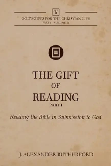 The Gift of Reading - Part 1: Reading the Bible in Submission to God by J. Alexander Rutherford