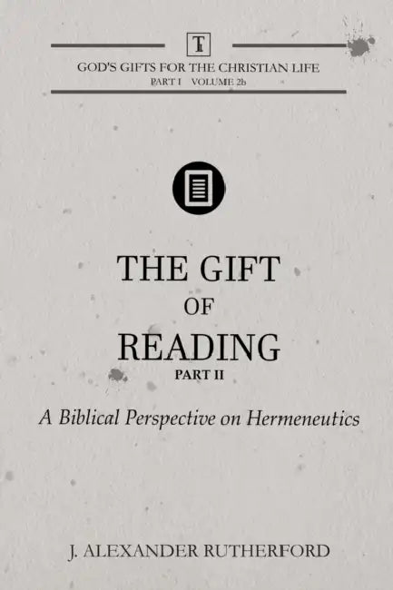 The Gift of Reading - Part 2: A Biblical Perspective on Hermeneutics by J. Alexander Rutherford