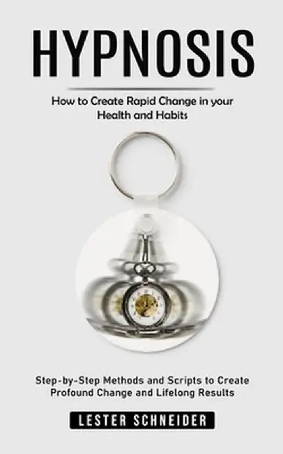 Hypnosis: How to Create Rapid Change in your Health and Habits (Step-by-Step Methods and Scripts to Create Profound Change and L by Lester Schneider
