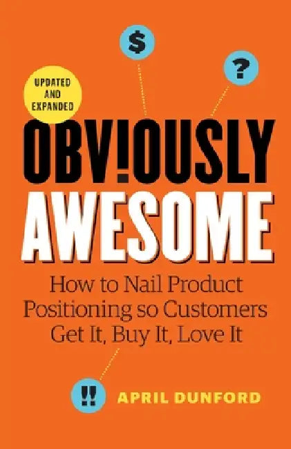 Obviously Awesome: How to Nail Product Positioning so Customers Get it, Buy it, Love it by April Dunford