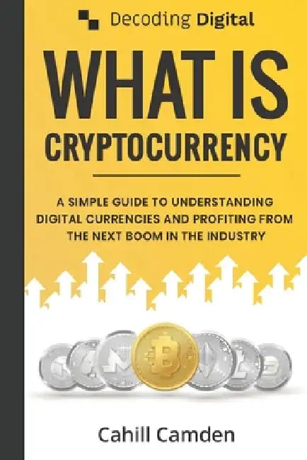 Decoding Digital: What Is Cryptocurrency: A Simple Guide To Understanding Digital Currencies And Profiting From The Next Boom In The Industry by Cahill Camden