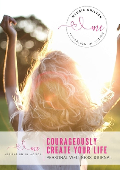 Courageously Create Your Life - Personal Wellness Journal: Maggie Chilton BA (Hons) R.H.N by Maggie Chilton