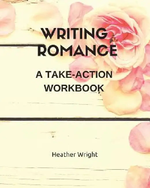 Writing Romance: A Take-Action Workbook by Heather Wright