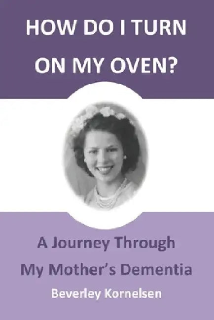 How Do I Turn On My Oven?: A Journey Through My Mother's Dementia by Beverley Kornelsen