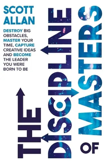The Discipline of Masters: Destroy Big Obstacles, Master Your Time, Capture Creative Ideas and Become the Leader You Were Born to Be by Scott Allan