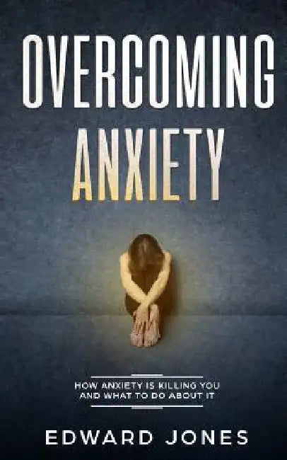 Overcoming Anxiety: How Anxiety Is Killing You And What To Do About It by Ed Jones