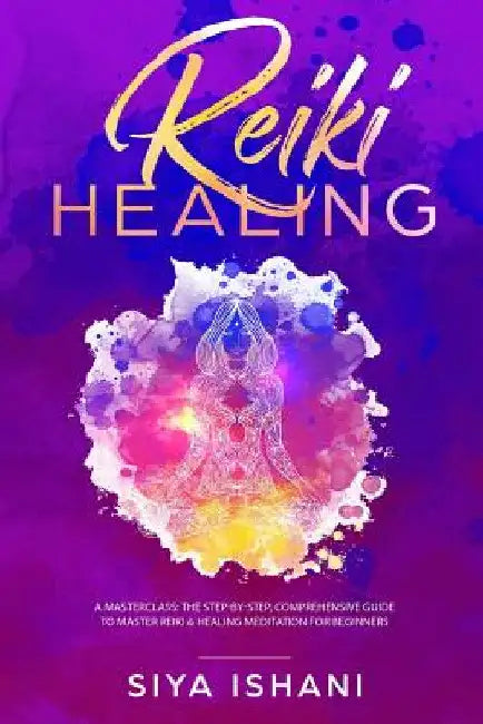 Reiki Healing: A Masterclass: The Step-by-Step, Comprehensive Guide to Master Reiki & Healing Meditation for Beginners by Siya Ishani