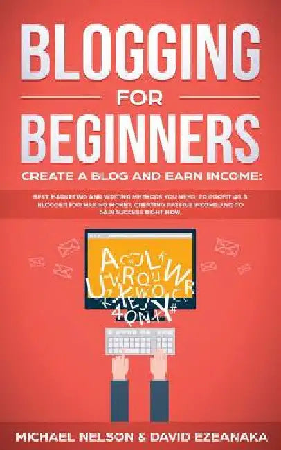Blogging for Beginners Create a Blog and Earn Income: Best Marketing and Writing Methods You NEED; to Profit as a Blogger for Making Money, Creating P by Michael Nelson
