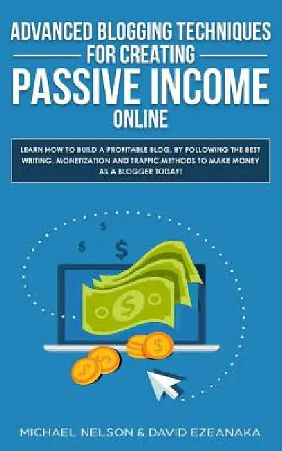 Advanced Blogging Techniques for Creating Passive Income Online: Learn How To Build a Profitable Blog, By Following The Best Writing, Monetization and by Michael Nelson