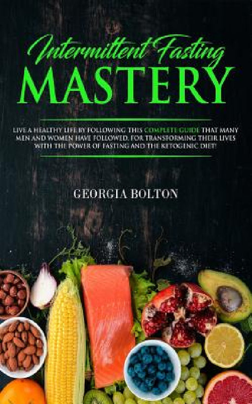 Intermittent Fasting Mastery: Live a Healthy Life by Following This Complete Guide That Many Men and Women Have Followed, for Transforming Their Lives by Georgia Bolton