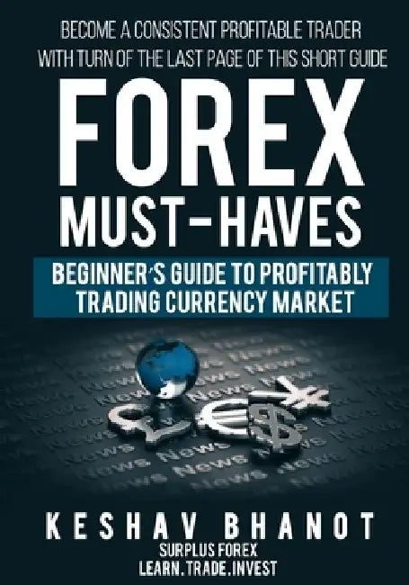 FOREX MUST-HAVES Beginner's Guide to Profitably Trading Currency Market: Become a consistent profitable trader with turn of the last page of this shor by Keshav Bhanot