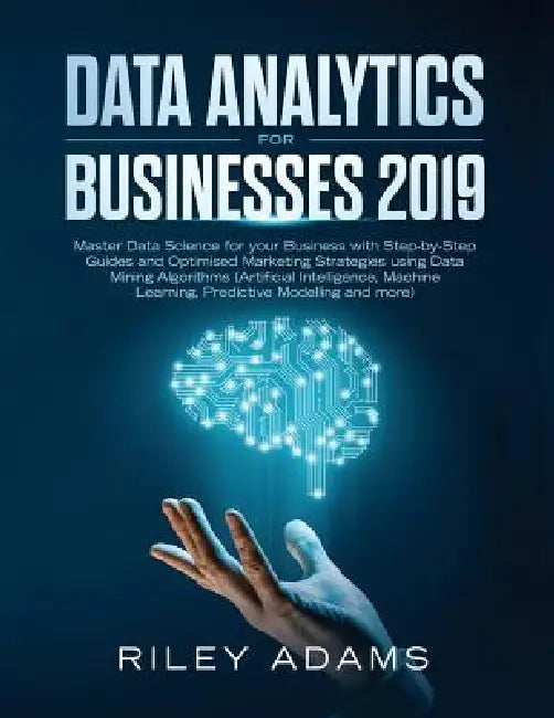 Data Analytics for Businesses 2019: Master Data Science with Optimised Marketing Strategies using Data Mining Algorithms (Artificial Intelligence, Mac by Riley Adams