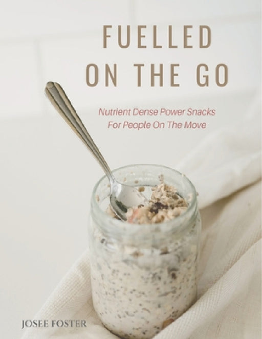 Fuelled on the Go: Nutrient Dense Power Snacks for People on the Go by Josee Foster