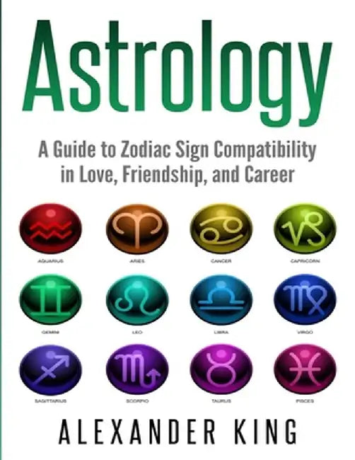 Astrology: A Guide to Zodiac Sign Compatibility in Love, Friendships, and Career (Signs, Horoscope, New Age, Astrology, Astrology by Alexander King