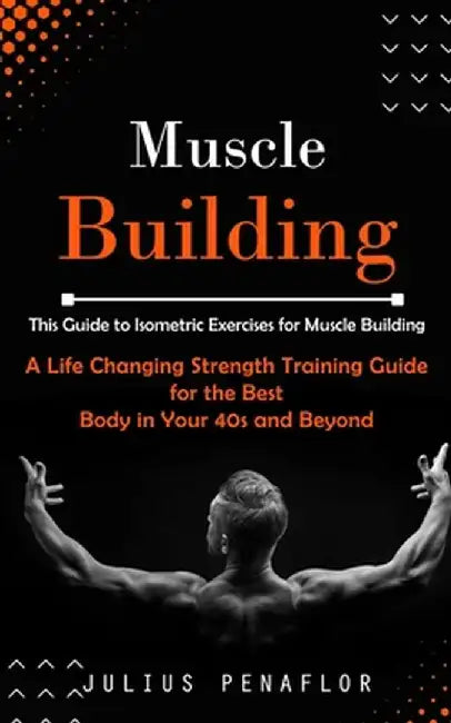 Muscle Building: This Guide to Isometric Exercises for Muscle Building (A Life Changing Strength Training Guide for the Best Body in Yo by Julius Penaflor