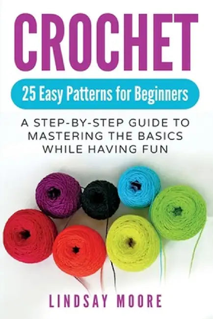 Crochet: 25 Easy Patterns For Beginners: A Step-By-Step Guide To Mastering The Basics While Having Fun by Lindsay Moore