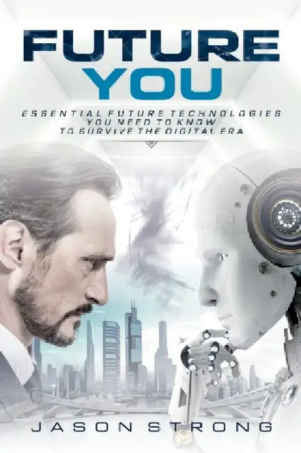 Future You: Essential Future Technologies You Need To Know To Survive The Digital Era by Jason Strong