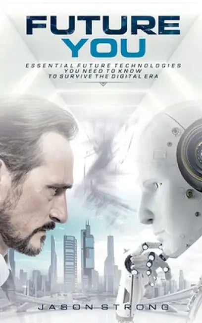 Future You: Essential Future Technologies You Need To Know To Survive The Digital Era by Jason Strong