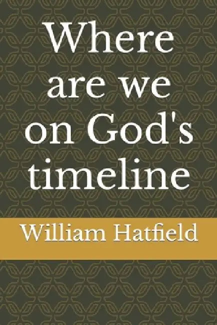 Where are we on God's timeline by William Roy Hatfield