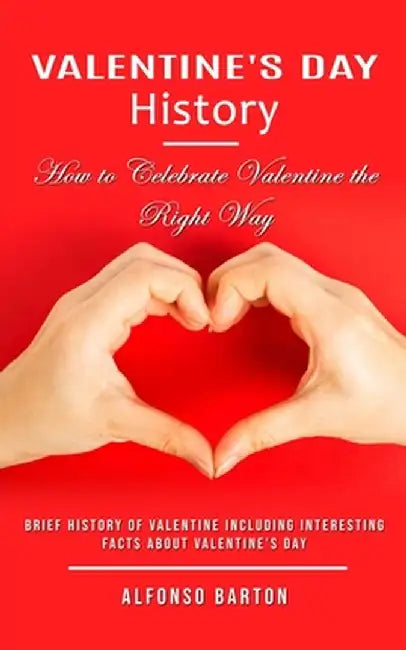 Valentine's Day History: How to Celebrate Valentine the Right Way (Brief History of Valentine Including Interesting Facts About Valentine's Day by Alfonso Barton