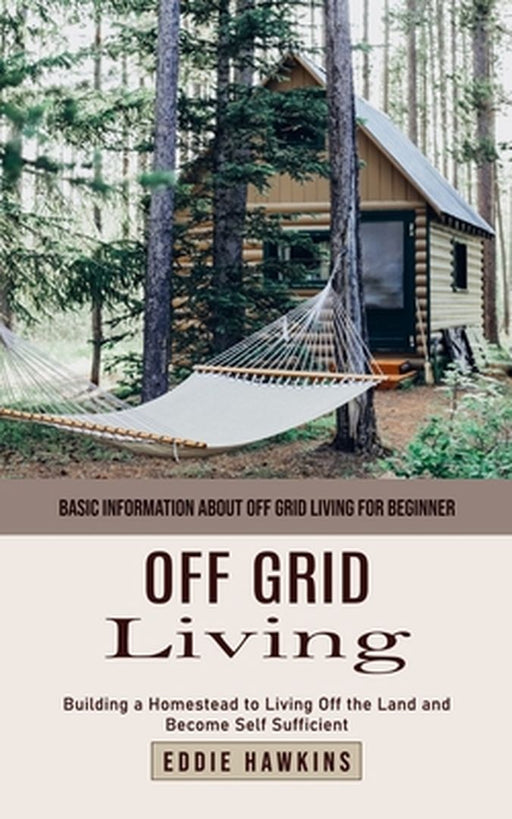 Off Grid Living: Basic Information About Off Grid Living for Beginner (Building a Homestead to Living Off the Land and Become Self Suff by Eddie Hawkins