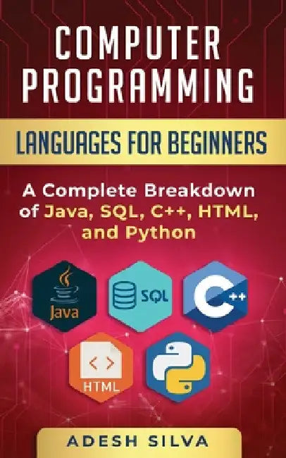 Computer Programming Languages for Beginners: A Complete Breakdown of Java, SQL, C++, HTML, and Python by Adesh Silva