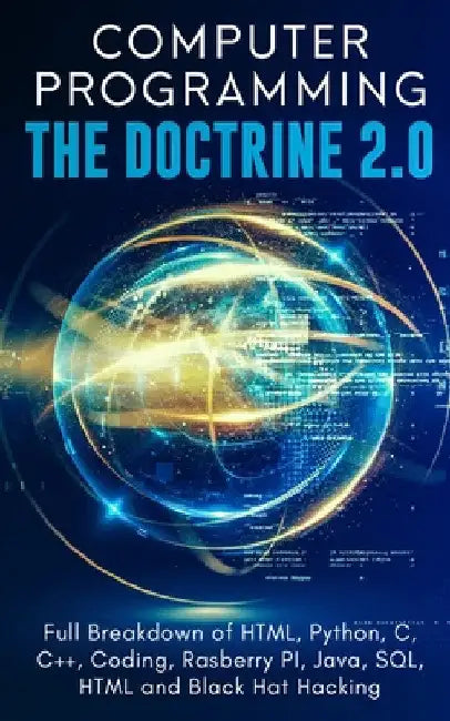 Computer Programming The Doctrine 2.0: Full Breakdown of HTML, Python, C, C++, Coding Raspberry PI, Java, SQL, HTML and Black Hat Hacking. by Adesh Silva