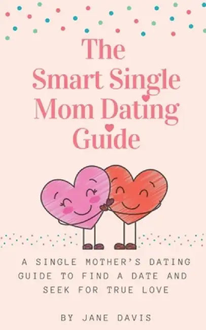 The Smart Single Mom Dating Guide: A Single Mother's Dating Guide to Find a Date and Seek for True Love by Jane Davis