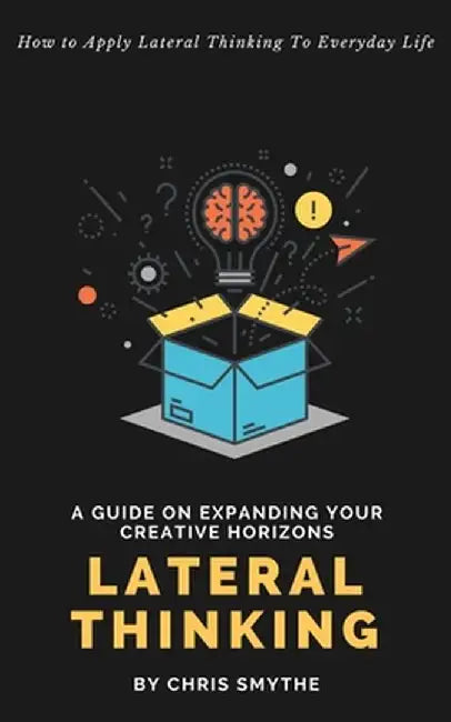 Lateral Thinking: How To Apply Lateral Thinking To Everyday Life by Chris Smythe
