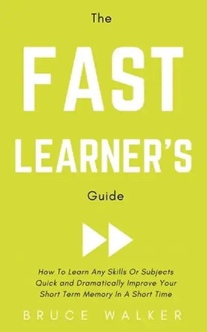 The Fast Learner's Guide - How to Learn Any Skills or Subjects Quick and Dramatically Improve Your Short-Term Memory in a Short Time by Bruce Walker