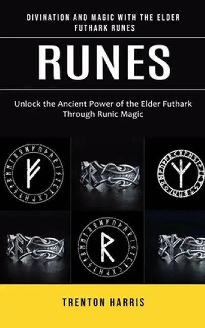 Runes: Divination and Magic With the Elder Futhark Runes (Unlock the Ancient Power of the Elder Futhark Through Runic Magic) by Trenton Harris