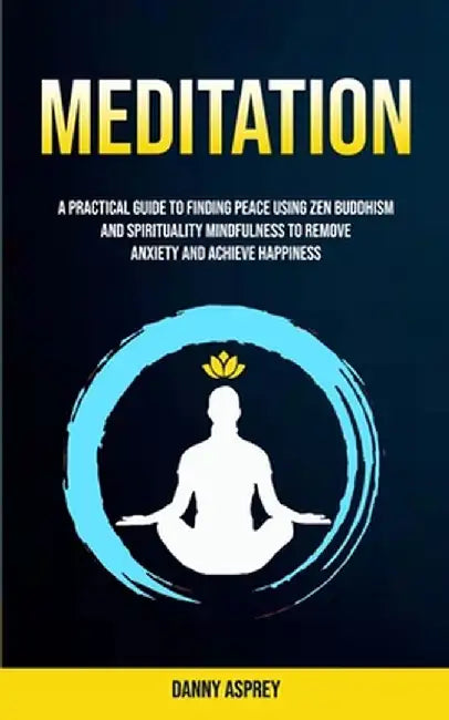 Meditation: A practical Guide To Finding Peace Using Zen Buddhism and Spirituality Mindfulness To Remove Anxiety And Achieve Happi by Danny Asprey