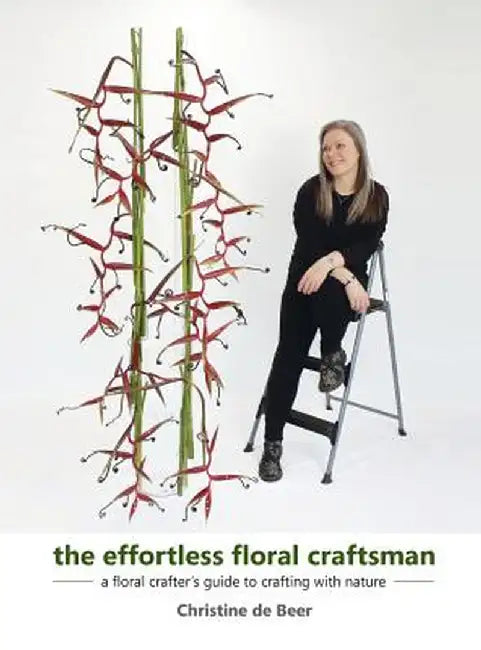 The Effortless Floral Craftsman: A Floral Crafter's Guide to Crafting with Nature by Christine de Beer